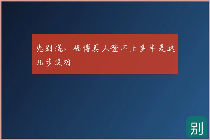 先别慌，福博真人登不上多半是这几步没对