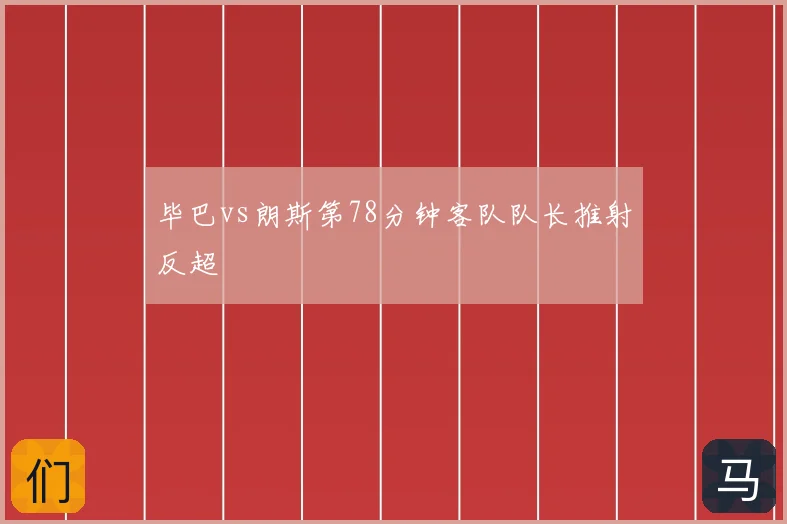 毕巴vs朗斯第78分钟客队队长推射反超