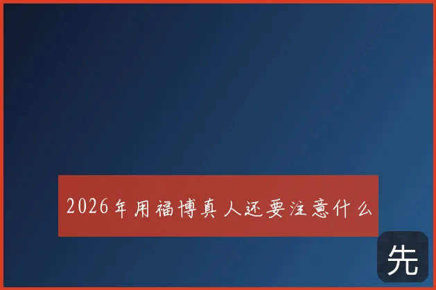 2026年用福博真人还要注意什么